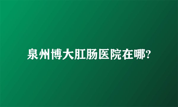 泉州博大肛肠医院在哪?