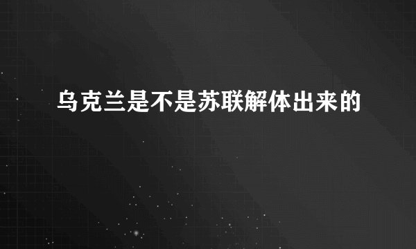 乌克兰是不是苏联解体出来的