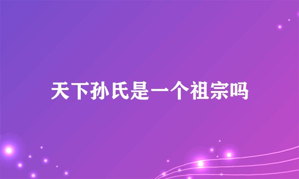 天下孙氏是一个祖宗吗