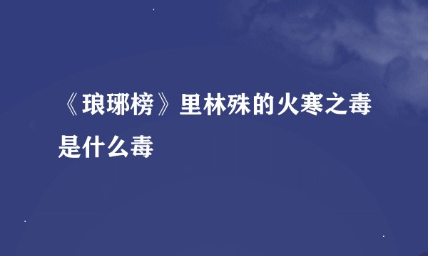 《琅琊榜》里林殊的火寒之毒是什么毒