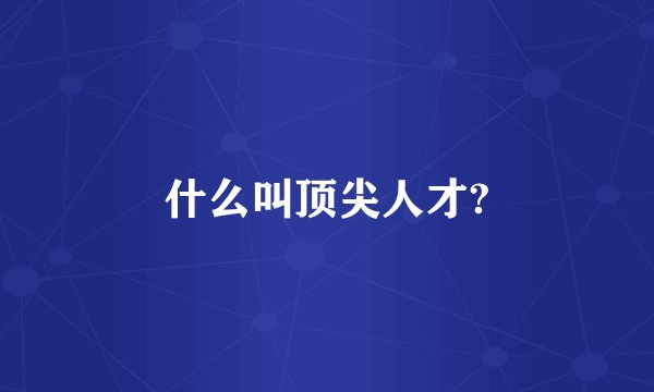 什么叫顶尖人才?