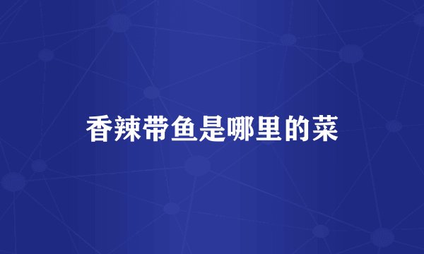香辣带鱼是哪里的菜