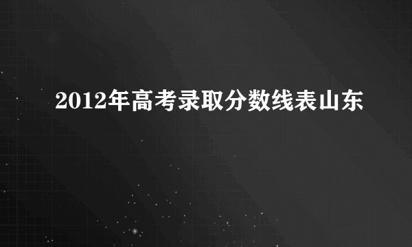 2012年高考录取分数线表山东