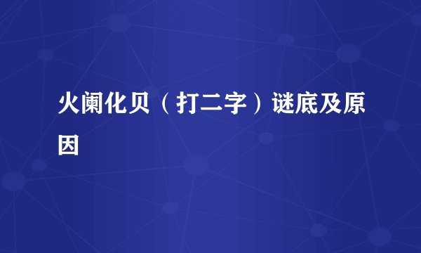 火阑化贝（打二字）谜底及原因