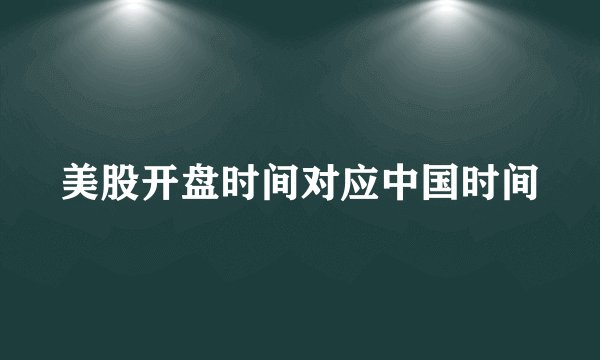 美股开盘时间对应中国时间