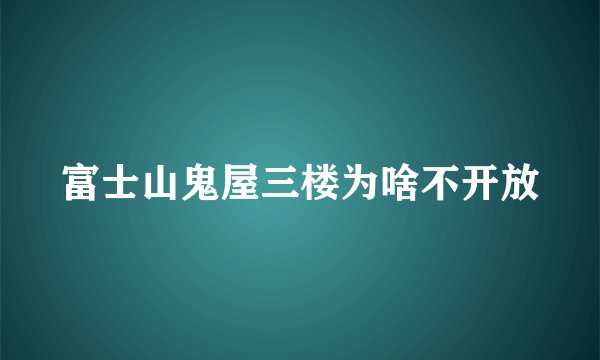 富士山鬼屋三楼为啥不开放