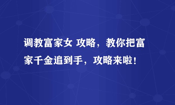 调教富家女 攻略，教你把富家千金追到手，攻略来啦！