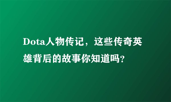 Dota人物传记，这些传奇英雄背后的故事你知道吗？