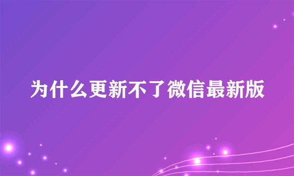 为什么更新不了微信最新版