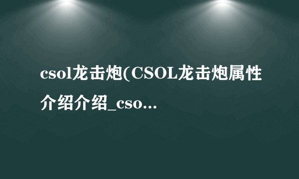 csol龙击炮(CSOL龙击炮属性介绍介绍_csol龙击炮(CSOL龙击炮属性介绍是什么