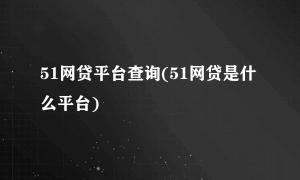 51网贷平台查询(51网贷是什么平台)