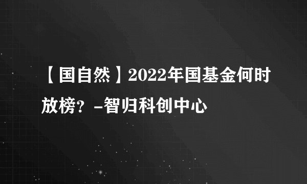 【国自然】2022年国基金何时放榜？-智归科创中心