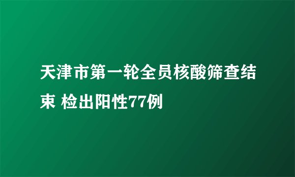 天津市第一轮全员核酸筛查结束 检出阳性77例