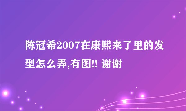 陈冠希2007在康熙来了里的发型怎么弄,有图!! 谢谢