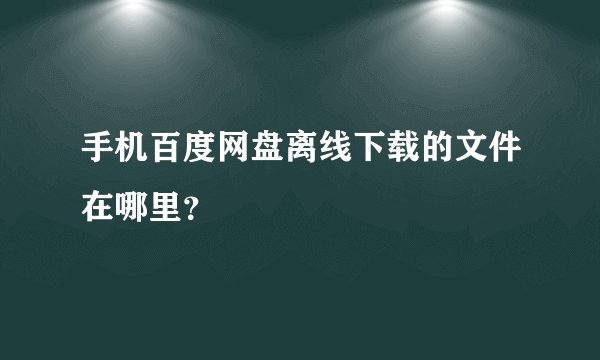 手机百度网盘离线下载的文件在哪里？