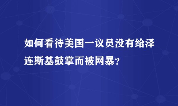 如何看待美国一议员没有给泽连斯基鼓掌而被网暴？