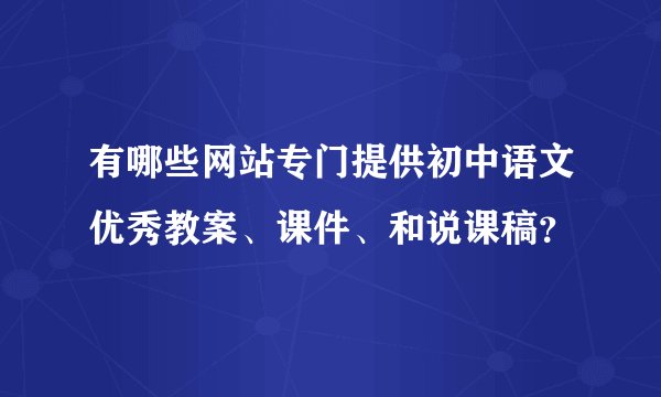 有哪些网站专门提供初中语文优秀教案、课件、和说课稿？