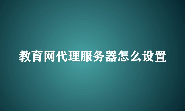 教育网代理服务器怎么设置