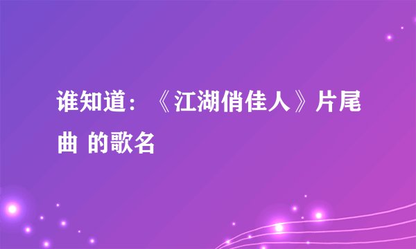谁知道：《江湖俏佳人》片尾曲 的歌名