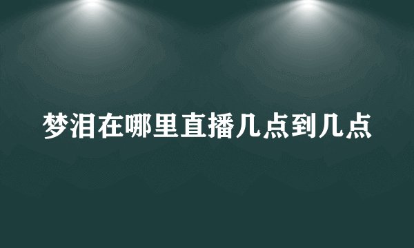 梦泪在哪里直播几点到几点