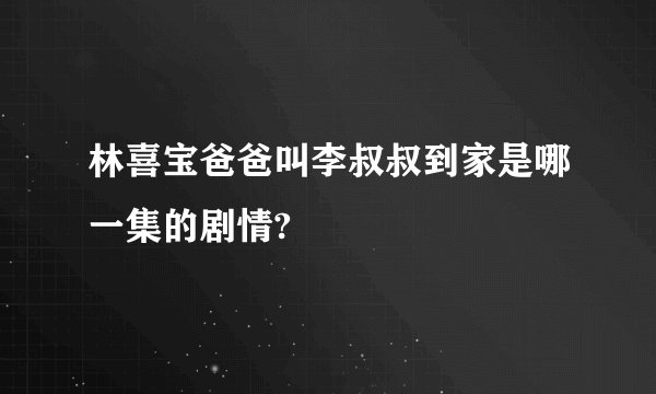 林喜宝爸爸叫李叔叔到家是哪一集的剧情?