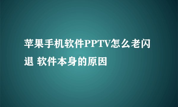 苹果手机软件PPTV怎么老闪退 软件本身的原因