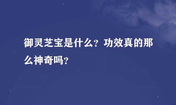 御灵芝宝是什么？功效真的那么神奇吗？