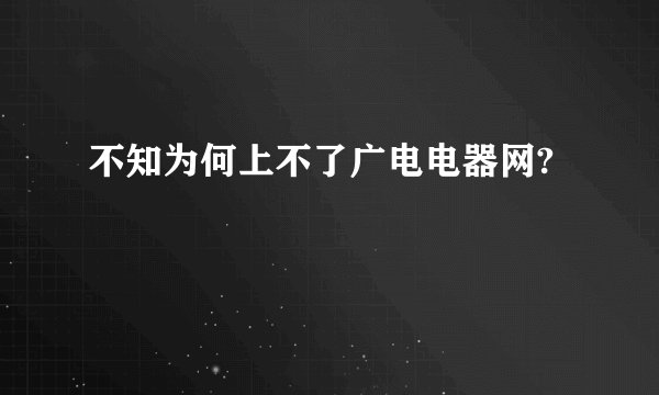 不知为何上不了广电电器网?