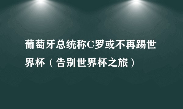 葡萄牙总统称C罗或不再踢世界杯(告别世界杯之旅)