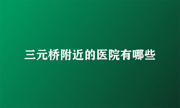 三元桥附近的医院有哪些