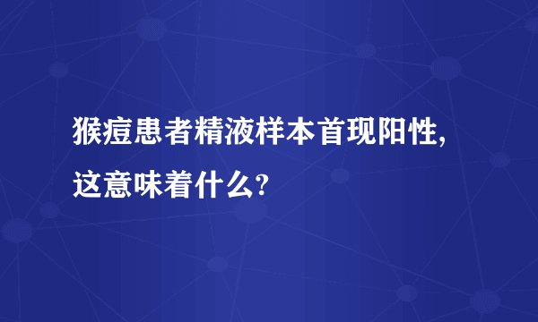 猴痘患者精液样本首现阳性,这意味着什么?