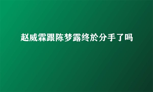 赵威霖跟陈梦露终於分手了吗