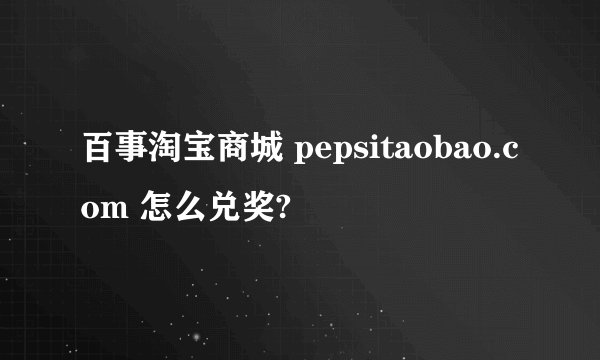 百事淘宝商城 pepsitaobao.com 怎么兑奖?