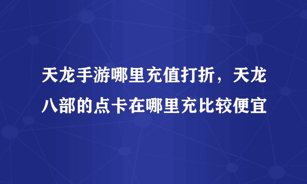 天龙手游哪里充值打折，天龙八部的点卡在哪里充比较便宜