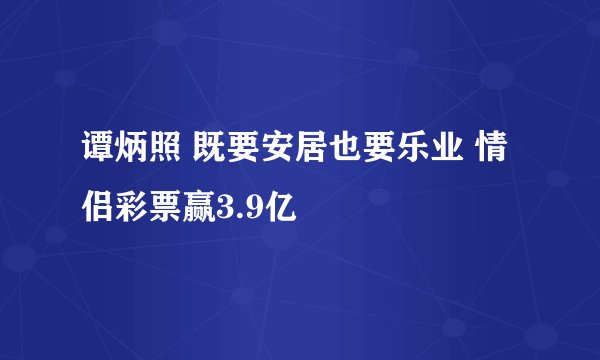 谭炳照 既要安居也要乐业 情侣彩票赢3.9亿