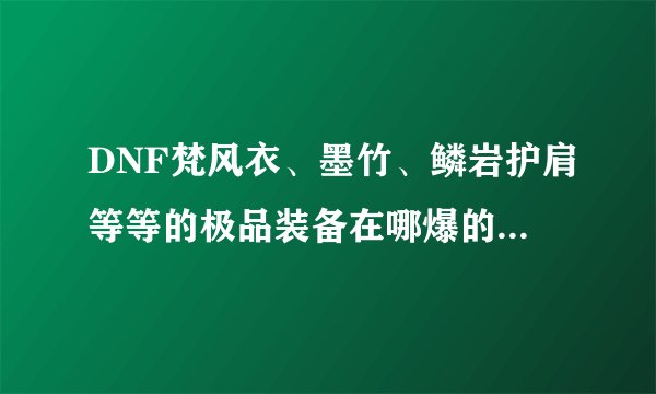 DNF梵风衣、墨竹、鳞岩护肩等等的极品装备在哪爆的几率最高。各位大哥大姐 能说多少是多少 瞎搞的回家喝奶