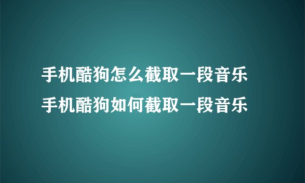 手机酷狗怎么截取一段音乐 手机酷狗如何截取一段音乐