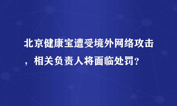 北京健康宝遭受境外网络攻击，相关负责人将面临处罚？