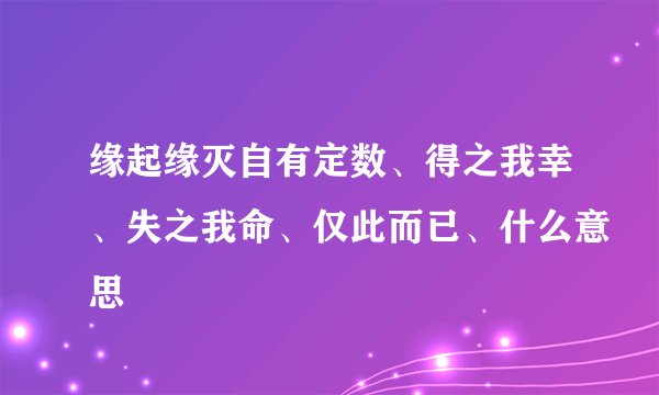 缘起缘灭自有定数、得之我幸、失之我命、仅此而已、什么意思
