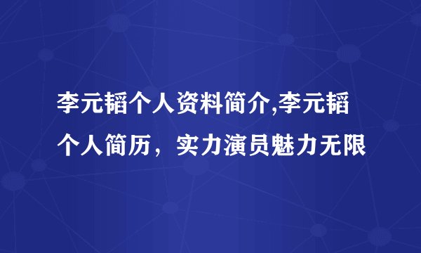 李元韬个人资料简介,李元韬个人简历，实力演员魅力无限