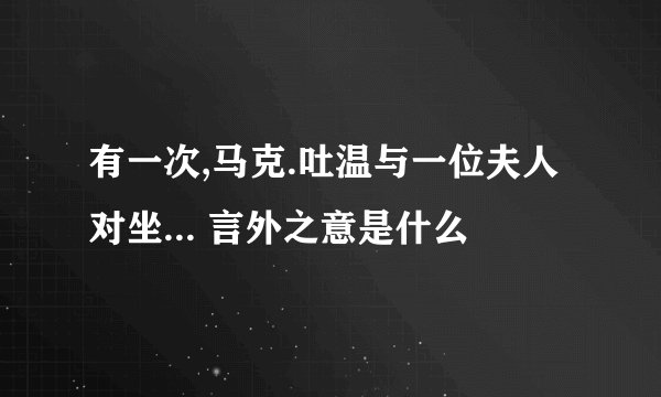 有一次,马克.吐温与一位夫人对坐... 言外之意是什么