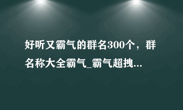 好听又霸气的群名300个，群名称大全霸气_霸气超拽的群名_霸气群名称大全最火