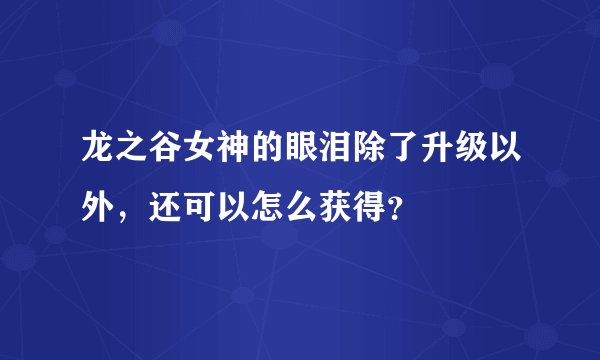 龙之谷女神的眼泪除了升级以外，还可以怎么获得？