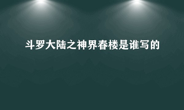 斗罗大陆之神界春楼是谁写的