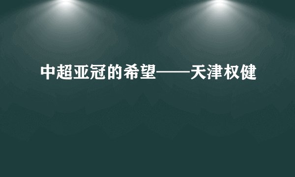中超亚冠的希望——天津权健