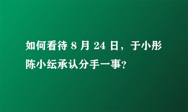 如何看待 8 月 24 日，于小彤陈小纭承认分手一事？