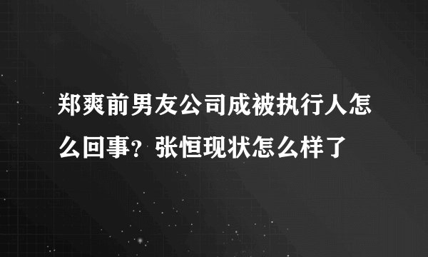郑爽前男友公司成被执行人怎么回事？张恒现状怎么样了