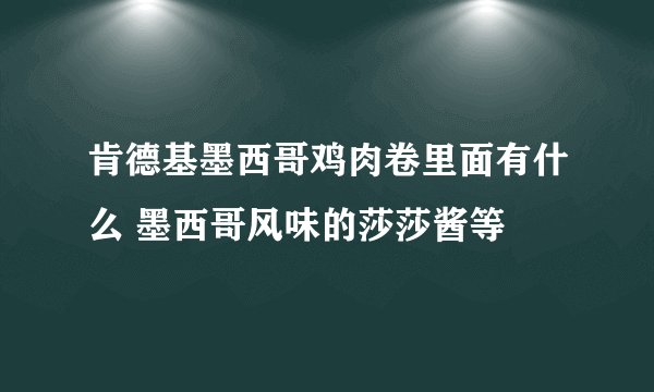 肯德基墨西哥鸡肉卷里面有什么 墨西哥风味的莎莎酱等