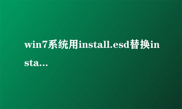 win7系统用install.esd替换install.wim有用吗
