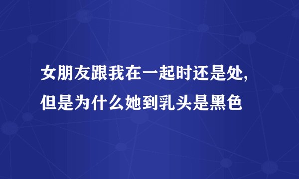 女朋友跟我在一起时还是处,但是为什么她到乳头是黑色